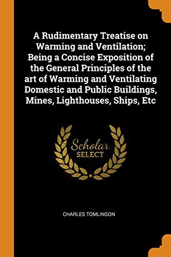 Cover of A Rudimentary Treatise on Warming and Ventilation; Being a Concise Exposition of the General Principles of the Art of Warming and Ventilating Domestic ... Buildings, Mines, Lighthouses, Ships, Etc