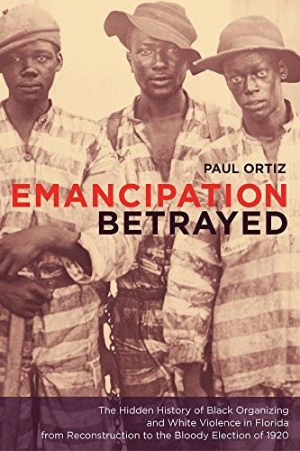 Cover of Emancipation Betrayed: The Hidden History of Black Organizing and White Violence in Florida from Reconstruction to the Bloody Election of 1920 (American Crossroads Book 16)