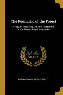 Cover of The Foundling of the Forest: A Play, in Three Acts. as Now Performing at the Theatre Royal, Haymarke