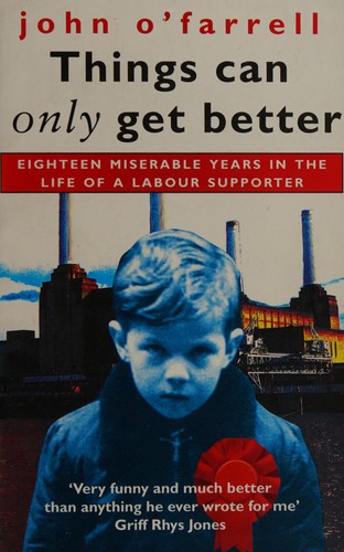Cover of Things Can Only Get Better: Eighteen Miserable Years in the Life of a Labour Supporter, 1979-1997