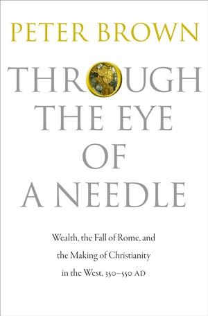 Cover of Through the Eye of a Needle: Wealth, the Fall of Rome, and the Making of Christianity in the West, 350-550 AD