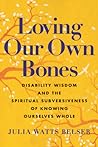 Cover of Loving Our Own Bones: Disability Wisdom and the Spiritual Subversiveness of Knowing Ourselves Whole