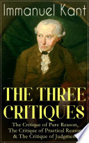 Cover of THE THREE CRITIQUES: The Critique of Pure Reason, The Critique of Practical Reason & The Critique of Judgment: The Base Plan for Transcendental Philosophy, ... of Aesthetic and Teleological Judgment