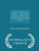 Cover of Life and Letters of the REV. John Philip Boehm, Founder of the Reformed Church in Pennsylvania, 1683-1749 - Scholar's Choice Edition