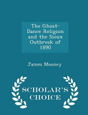 Cover of The Ghost-Dance Religion and the Sioux Outbreak of 1890 - Scholar's Choice Edition