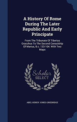 Cover of A History Of Rome During The Later Republic And Early Principate: From The Tribunate Of Tiberius Gracchus To The Second Consulship Of Marius, B.c. 133-104. With Two Maps