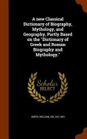 Cover of A New Classical Dictionary of Biography, Mythology, and Geography, Partly Based on the Dictionary of Greek and Roman Biography and Mythology.