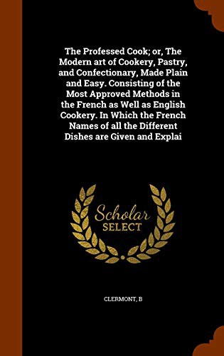 Cover of The Professed Cook; or, The Modern art of Cookery, Pastry, and Confectionary, Made Plain and Easy. Consisting of the Most Approved Methods in the ... all the Different Dishes are Given and Explai