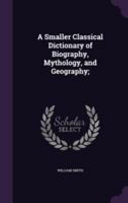 Cover of A Smaller Classical Dictionary of Biography, Mythology, and Geography;