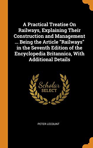 Cover of A Practical Treatise on Railways, Explaining Their Construction and Management ... Being the Article Railways in the Seventh Edition of the Encyclopedia Britannica, with Additional Details