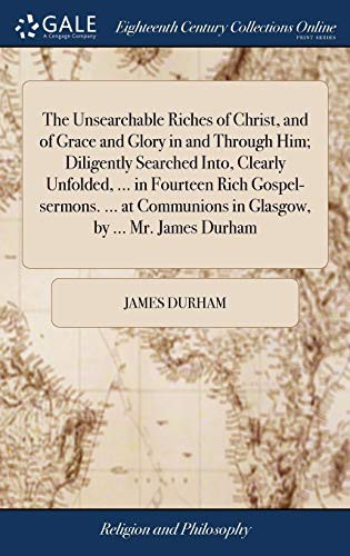 Cover of The Unsearchable Riches of Christ, and of Grace and Glory in and Through Him; Diligently Searched Into, Clearly Unfolded, ... in Fourteen Rich ... in Glasgow, by ... Mr. James Durham