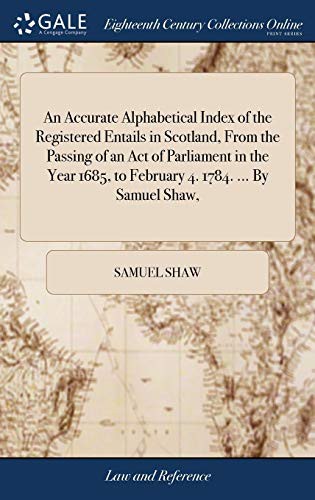 Cover of An Accurate Alphabetical Index of the Registered Entails in Scotland, From the Passing of an Act of Parliament in the Year 1685, to February 4. 1784. ... By Samuel Shaw,