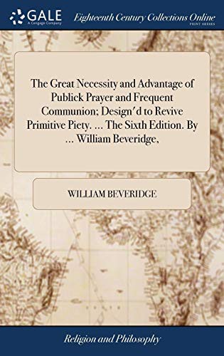 Cover of The Great Necessity and Advantage of Publick Prayer and Frequent Communion; Design'd to Revive Primitive Piety. ... the Sixth Edition. by ... William Beveridge,