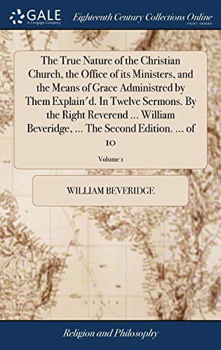 Cover of The True Nature of the Christian Church, the Office of Its Ministers, and the Means of Grace Administred by Them Explain'd. in Twelve Sermons. by the ... ... the Second Edition. ... of 10; Volume 1