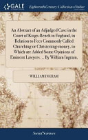 Cover of An Abstract of an Adjudged Case in the Court of Kings-Bench in England, in Relation to Fees Commonly Called Churching Or Christening-Money, to Which Are Added Some Opinions of Eminent Lawyers ... by William Ingram,