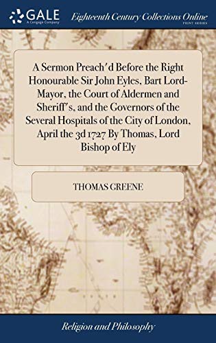 Cover of A Sermon Preach'd Before the Right Honourable Sir John Eyles, Bart Lord-Mayor, the Court of Aldermen and Sheriff's, and the Governors of the Several ... the 3D 1727 by Thomas, Lord Bishop of Ely
