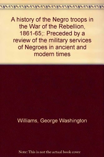 Cover of A history of the Negro troops in the War of the Rebellion, 1861-65
