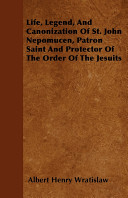 Cover of Life, Legend, and Canonization of St. John Nepomucen, Patron Saint and Protector of the Order of the Jesuits