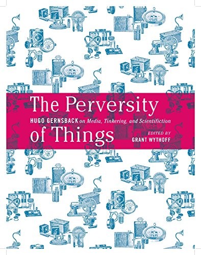 Cover of The Perversity of Things: Hugo Gernsback on Media, Tinkering, and Scientifiction (Electronic Mediations)