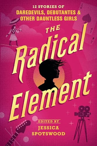 Cover of The Radical Element: 12 Stories of Daredevils, Debutantes & Other Dauntless Girls