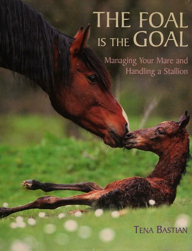 Cover of The Foal Is the Goal Managing Your Mare and Handling a Stallion