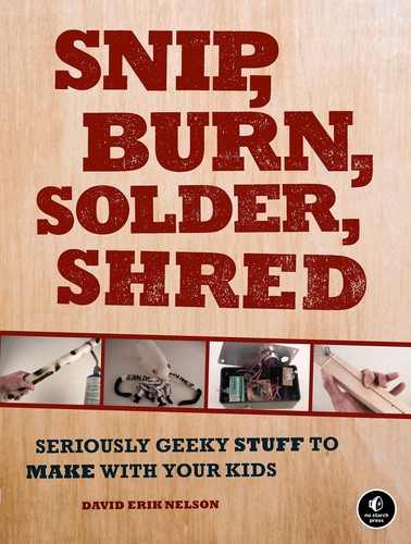 Cover of Snip, Burn, Solder, Shred: Seriously Geeky Stuff to Make with Your Kids