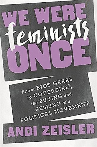 Cover of We Were Feminists Once: From Riot Grrrl to CoverGirl®, the Buying and Selling of a Political Movement