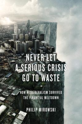 Cover of Never Let A Serious Crisis Go To Waste How Neoliberalism Survived The Financial Meltdown