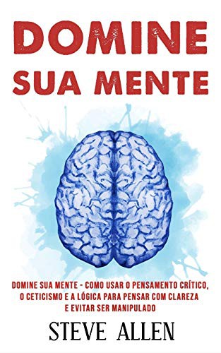 Cover of Domine sua mente - Como usar o pensamento crítico, o ceticismo e a lógica para pensar com clareza e evitar ser manipulado