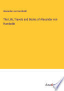 Cover of The Life, Travels and Books of Alexander von Humboldt