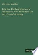 Cover of John Hus. The Commencement of Resistance to Papal Authority on the Part of the Inferior Olegy