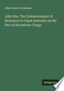 Cover of John Hus. The Commencement of Resistance to Papal Authority on the Part of the Inferior Clergy