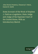 Cover of Some Account of the Work of Stephen J. Field as a Legislator, State Judge and Judge of the Supreme Court of the United States. With an Introductory Sketch