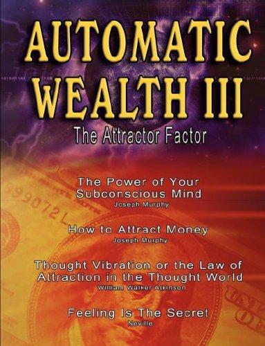 Cover of Automatic Wealth III: The Attractor Factor - Including:The Power of Your Subconscious Mind, How to Attract Money, The Law of Attraction AND Feeling Is The Secret