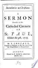Cover of Incendiaries no Christians. A sermon preach'd at the Cathedral Church of St. Paul, October the 9th, 1715. By S. Croxall, ...