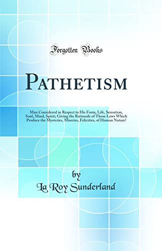 Cover of Pathetism Man Considered in Respect to His Form, Life, Sensation, Soul, Mind, Spirit; Giving the Rationale of Those Laws Which Produce the Mysteries, Miseries, Felicities, of Human Nature! (Classic Reprint)
